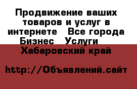 Продвижение ваших товаров и услуг в интернете - Все города Бизнес » Услуги   . Хабаровский край